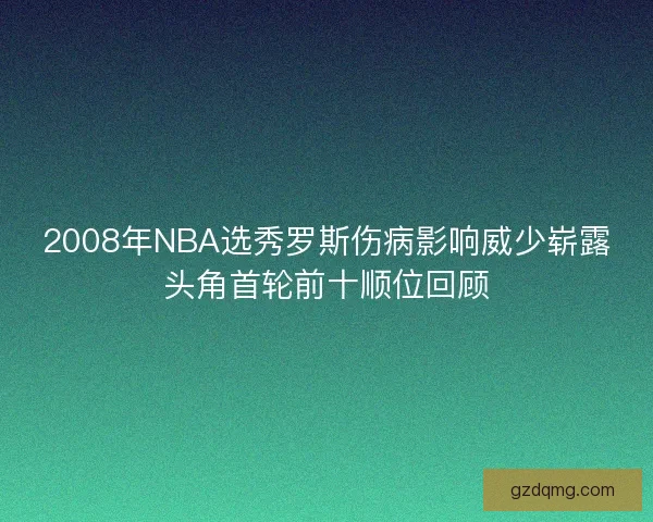 2008年NBA选秀罗斯伤病影响威少崭露头角首轮前十顺位回顾