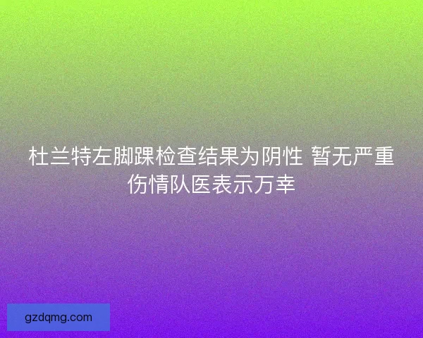 杜兰特左脚踝检查结果为阴性 暂无严重伤情队医表示万幸