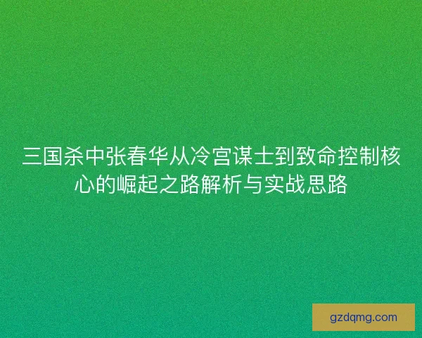 三国杀中张春华从冷宫谋士到致命控制核心的崛起之路解析与实战思路