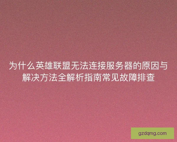 为什么英雄联盟无法连接服务器的原因与解决方法全解析指南常见故障排查