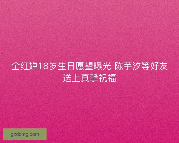 全红婵18岁生日愿望曝光 陈芋汐等好友送上真挚祝福 全红婵18岁生日愿望曝光 陈芋汐等好友送上真挚祝福