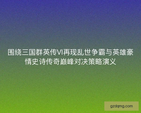 围绕三国群英传VI再现乱世争霸与英雄豪情史诗传奇巅峰对决策略演义