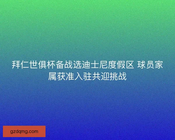 拜仁世俱杯备战选迪士尼度假区 球员家属获准入驻共迎挑战 拜仁世俱杯备战选迪士尼度假区 球员家属获准入驻共迎挑战