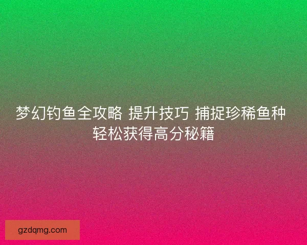 梦幻钓鱼全攻略 提升技巧 捕捉珍稀鱼种 轻松获得高分秘籍