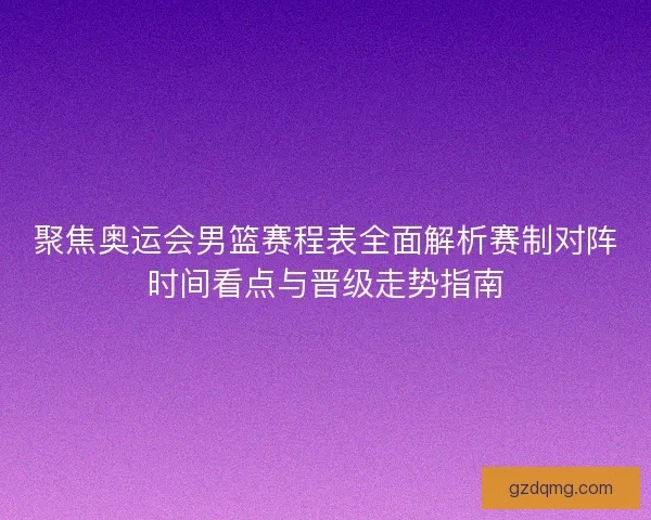 聚焦奥运会男篮赛程表全面解析赛制对阵时间看点与晋级走势指南 聚焦奥运会男篮赛程表全面解析赛制对阵时间看点与晋级走势指南