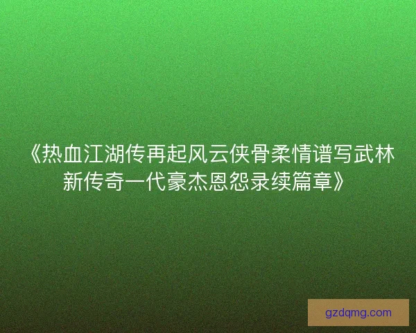 《热血江湖传再起风云侠骨柔情谱写武林新传奇一代豪杰恩怨录续篇章》