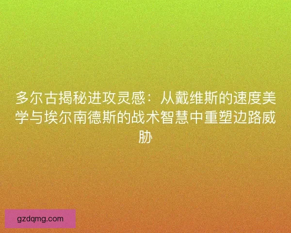 多尔古揭秘进攻灵感：从戴维斯的速度美学与埃尔南德斯的战术智慧中重塑边路威胁