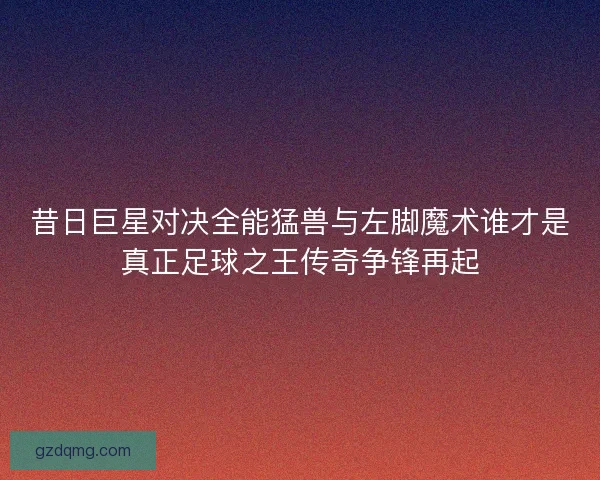 昔日巨星对决全能猛兽与左脚魔术谁才是真正足球之王传奇争锋再起