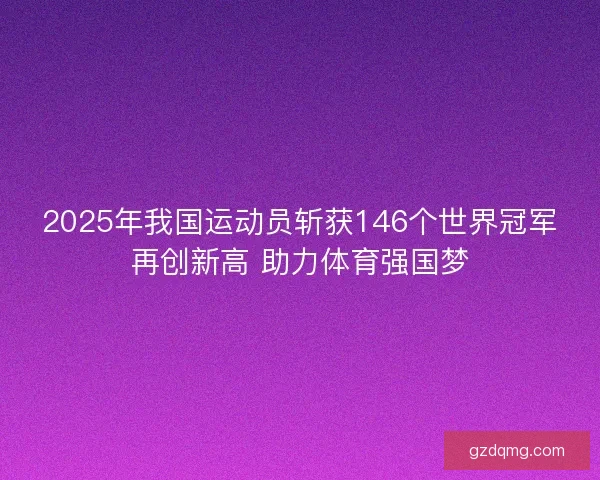 2025年我国运动员斩获146个世界冠军再创新高 助力体育强国梦