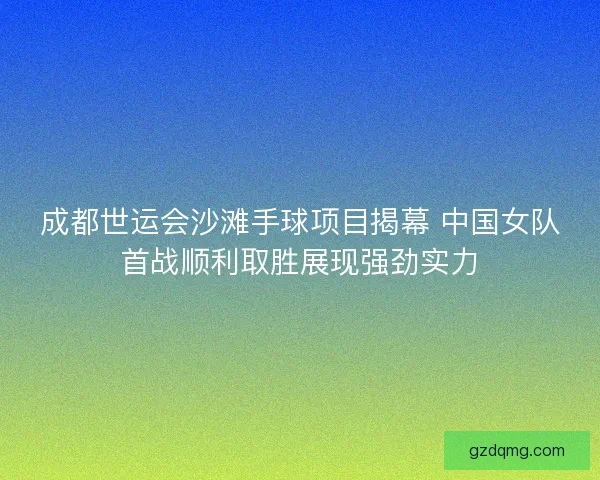 成都世运会沙滩手球项目揭幕 中国女队首战顺利取胜展现强劲实力 成都世运会沙滩手球项目揭幕 中国女队首战顺利取胜展现强劲实力
