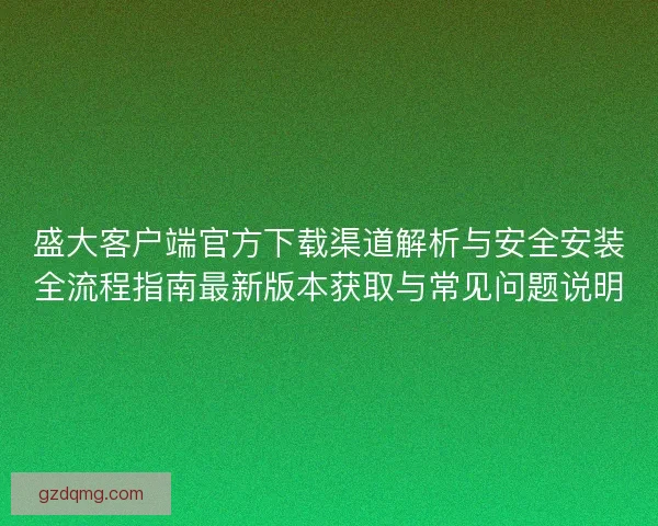 盛大客户端官方下载渠道解析与安全安装全流程指南最新版本获取与常见问题说明 盛大客户端官方下载渠道解析与安全安装全流程指南最新版本获取与常见问题说明