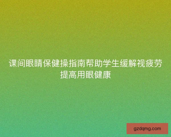 课间眼睛保健操指南帮助学生缓解视疲劳提高用眼健康 课间眼睛保健操指南帮助学生缓解视疲劳提高用眼健康