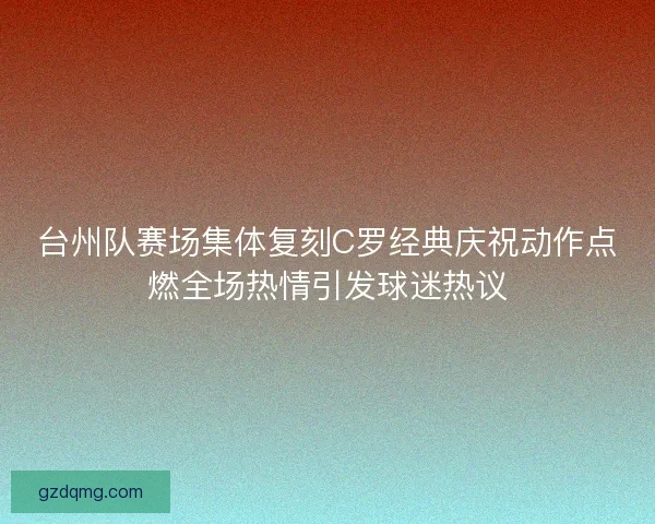 台州队赛场集体复刻C罗经典庆祝动作点燃全场热情引发球迷热议