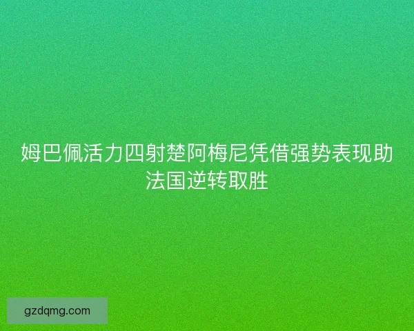 姆巴佩活力四射楚阿梅尼凭借强势表现助法国逆转取胜