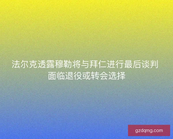法尔克透露穆勒将与拜仁进行最后谈判 面临退役或转会选择