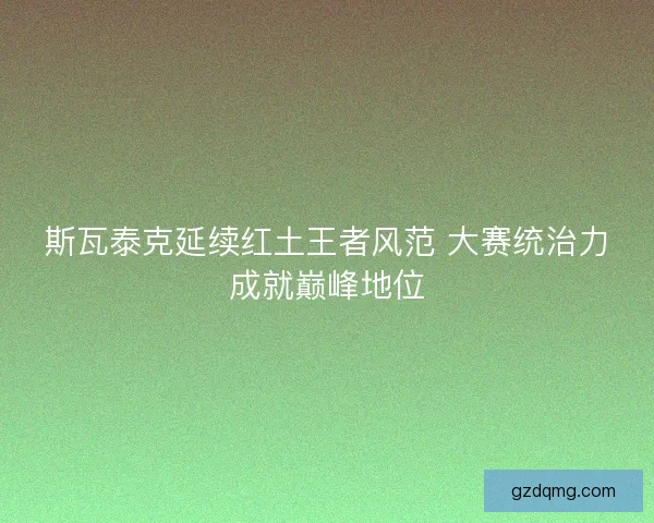 斯瓦泰克延续红土王者风范 大赛统治力成就巅峰地位
