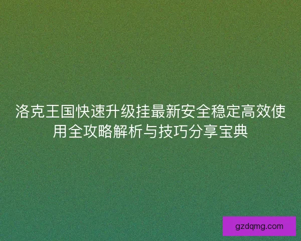 洛克王国快速升级挂最新安全稳定高效使用全攻略解析与技巧分享宝典