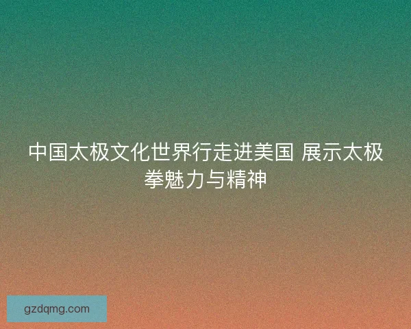 中国太极文化世界行走进美国 展示太极拳魅力与精神