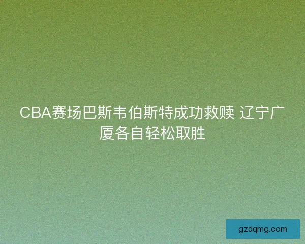 CBA赛场巴斯韦伯斯特成功救赎 辽宁广厦各自轻松取胜