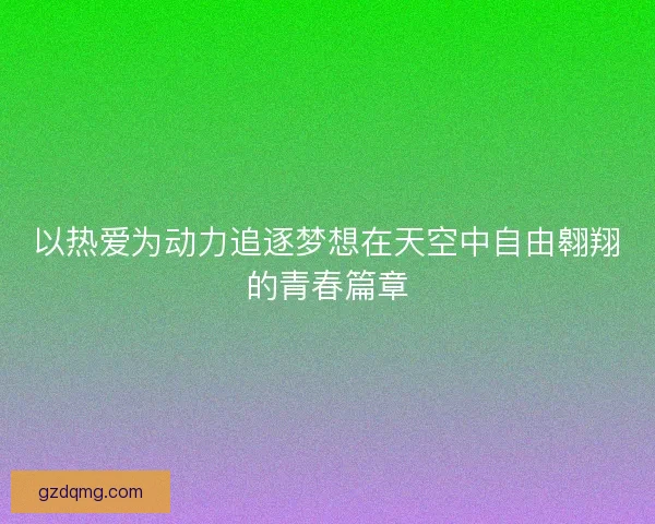 以热爱为动力追逐梦想在天空中自由翱翔的青春篇章