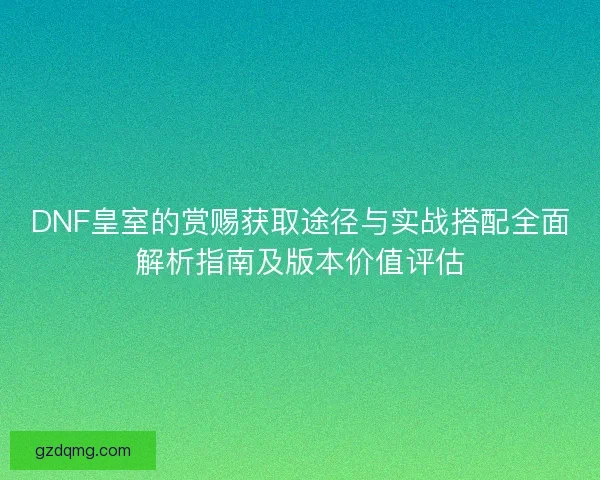DNF皇室的赏赐获取途径与实战搭配全面解析指南及版本价值评估 DNF皇室的赏赐获取途径与实战搭配全面解析指南及版本价值评估